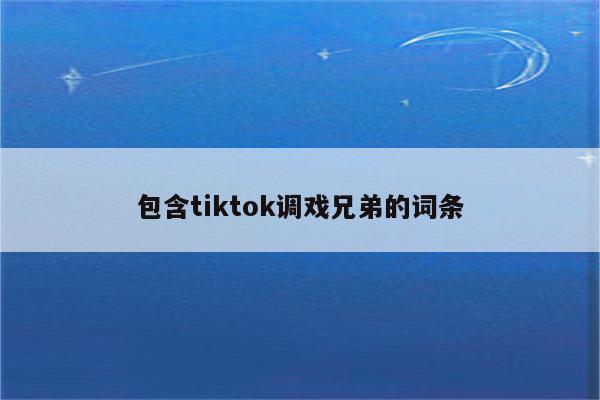 包含tiktok调戏兄弟的词条