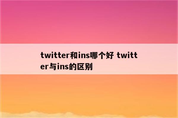 twitter和ins哪个好 twitter与ins的区别