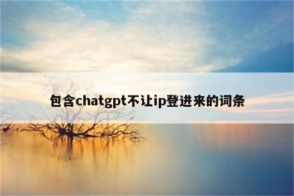 包含chatgpt不让ip登进来的词条