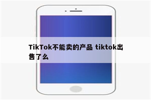 TikTok不能卖的产品 tiktok出售了么