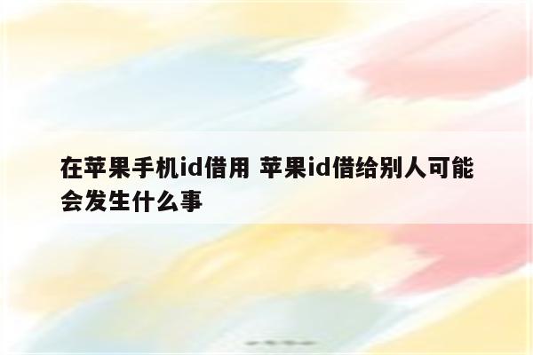 在苹果手机id借用 苹果id借给别人可能会发生什么事