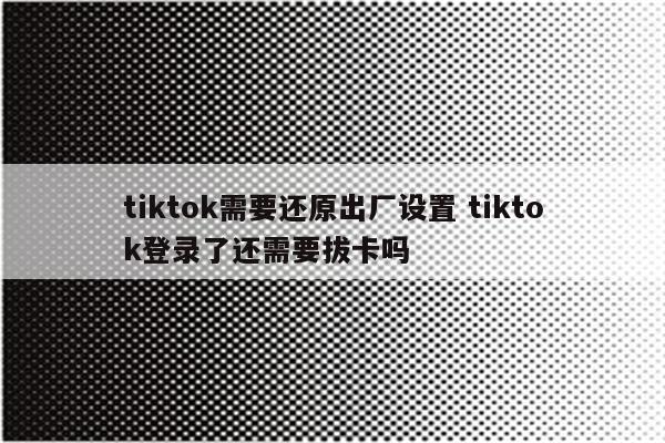tiktok需要还原出厂设置 tiktok登录了还需要拔卡吗