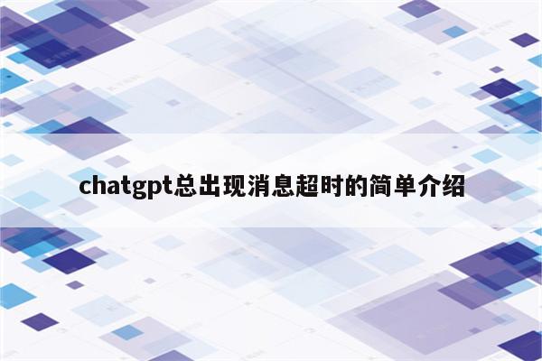 chatgpt总出现消息超时的简单介绍