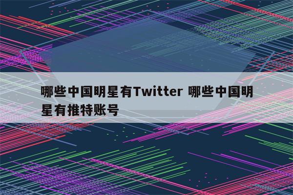 哪些中国明星有Twitter 哪些中国明星有推特账号