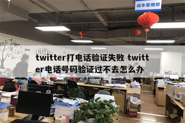 twitter打电话验证失败 twitter电话号码验证过不去怎么办