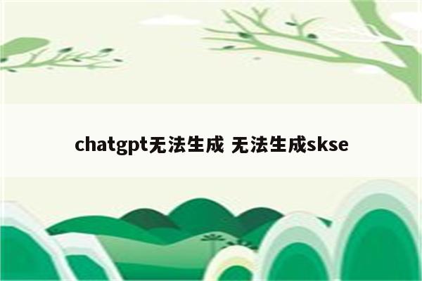 chatgpt无法生成 无法生成skse