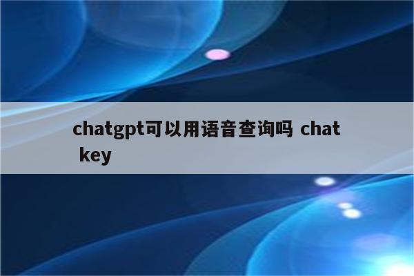 chatgpt可以用语音查询吗 chat key