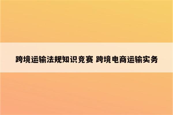 跨境运输法规知识竞赛 跨境电商运输实务