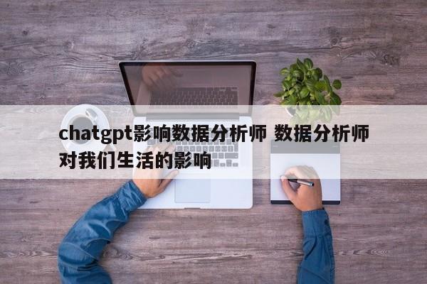 chatgpt影响数据分析师 数据分析师对我们生活的影响