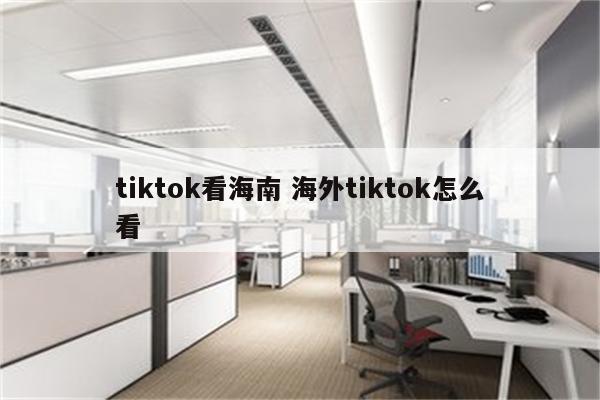 tiktok看海南 海外tiktok怎么看