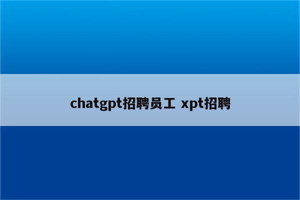 chatgpt招聘员工 xpt招聘