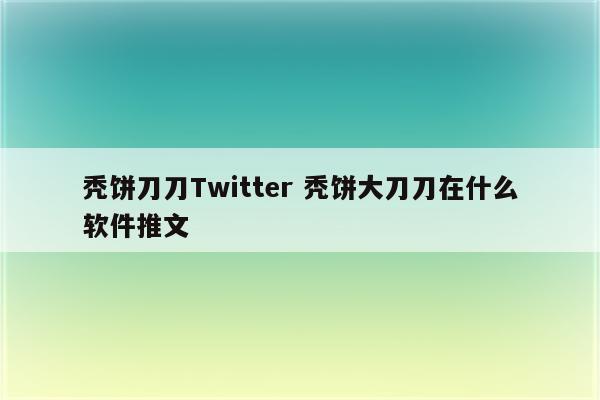 秃饼刀刀Twitter 秃饼大刀刀在什么软件推文