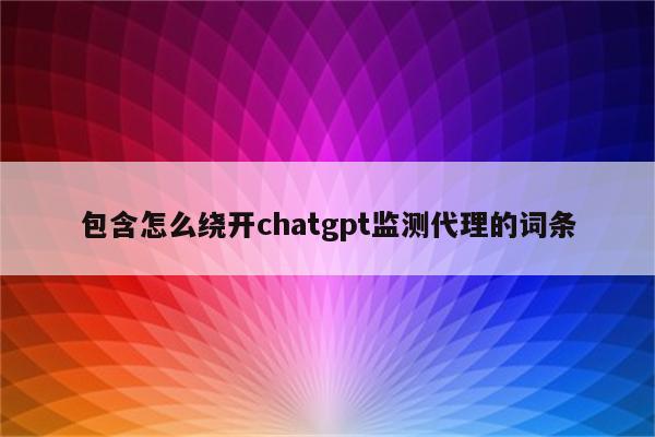 包含怎么绕开chatgpt监测代理的词条