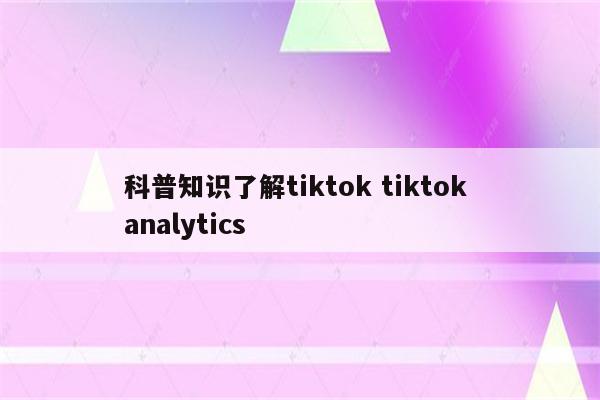 科普知识了解tiktok tiktok analytics