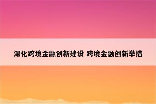 深化跨境金融创新建设 跨境金融创新举措