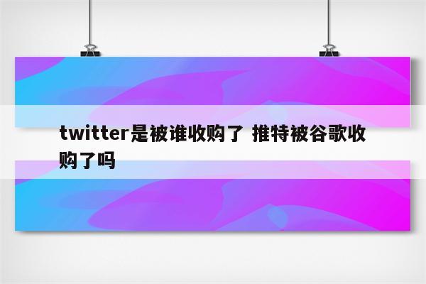 twitter是被谁收购了 推特被谷歌收购了吗