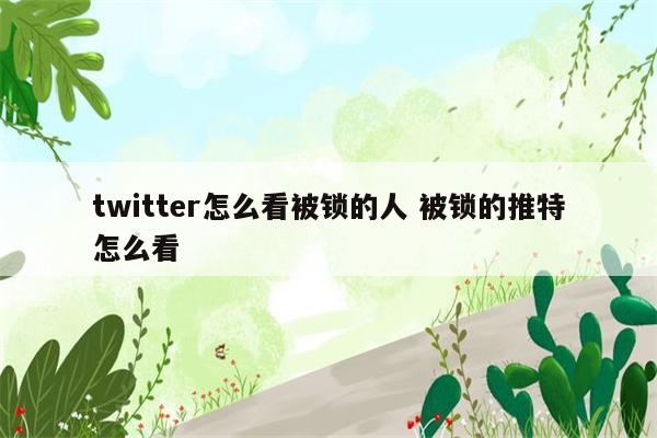 twitter怎么看被锁的人 被锁的推特怎么看