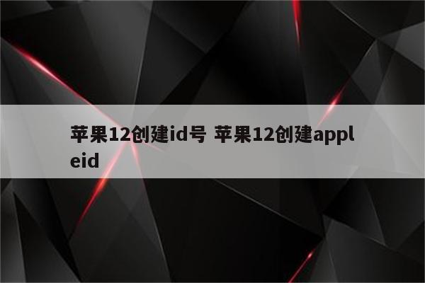 苹果12创建id号 苹果12创建appleid