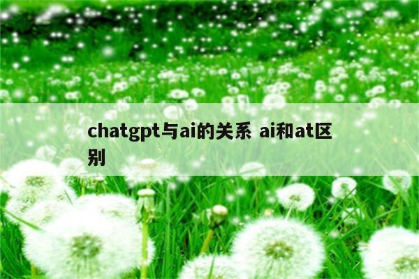 chatgpt与ai的关系 ai和at区别