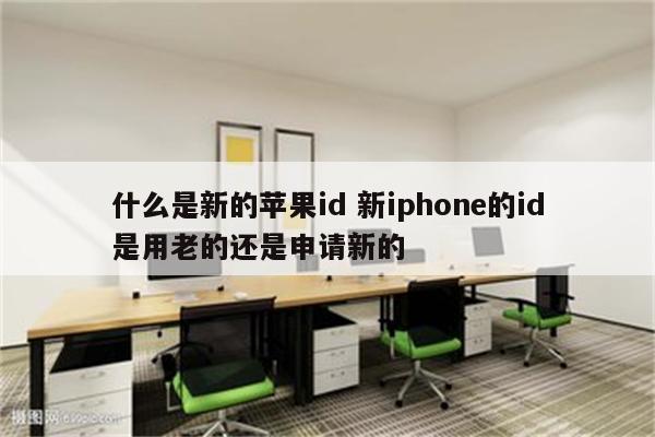 什么是新的苹果id 新iphone的id是用老的还是申请新的