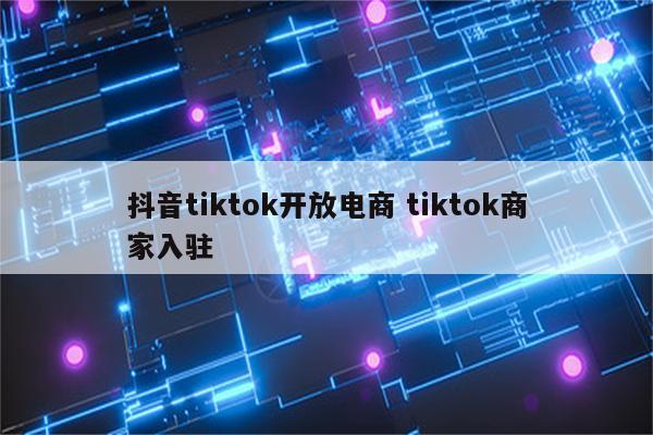 抖音tiktok开放电商 tiktok商家入驻