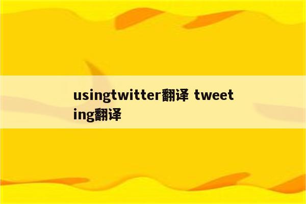 usingtwitter翻译 tweeting翻译