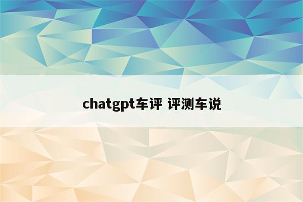 chatgpt车评 评测车说