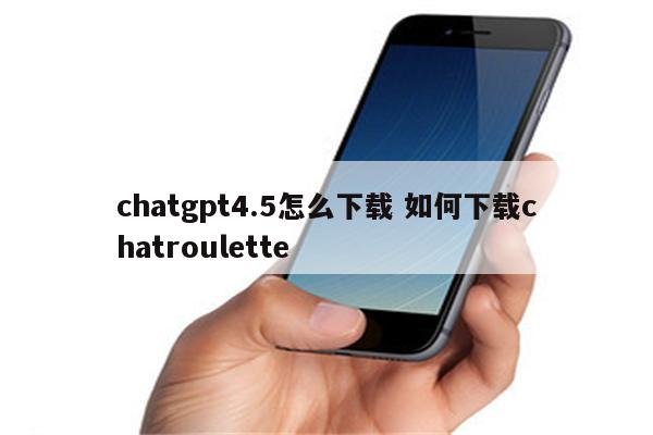 chatgpt4.5怎么下载 如何下载chatroulette