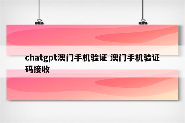 chatgpt澳门手机验证 澳门手机验证码接收