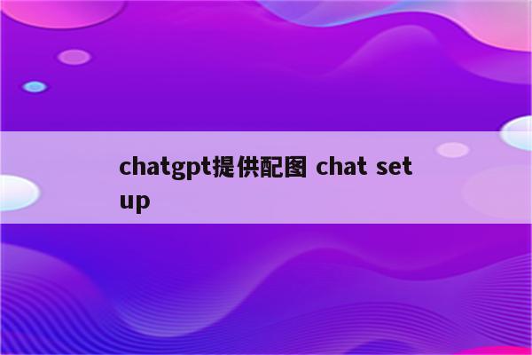 chatgpt提供配图 chat setup