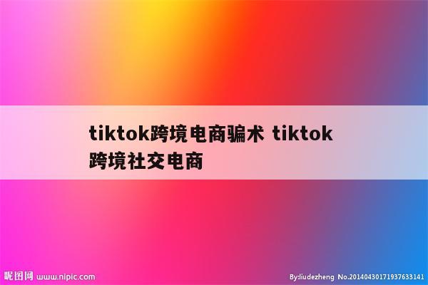 tiktok跨境电商骗术 tiktok 跨境社交电商