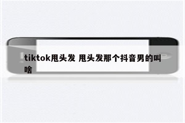 tiktok甩头发 甩头发那个抖音男的叫啥