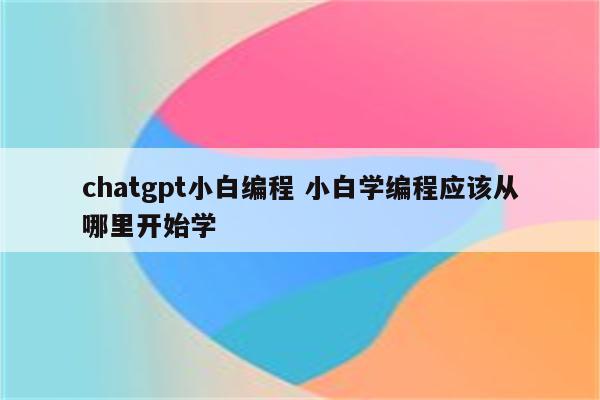 chatgpt小白编程 小白学编程应该从哪里开始学