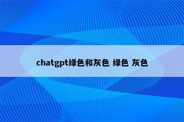 chatgpt绿色和灰色 绿色 灰色