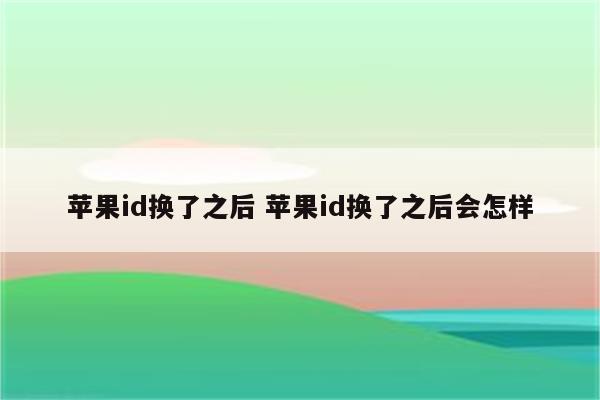 苹果id换了之后 苹果id换了之后会怎样