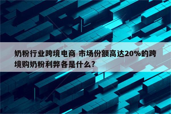 奶粉行业跨境电商 市场份额高达20%的跨境购奶粉利弊各是什么?