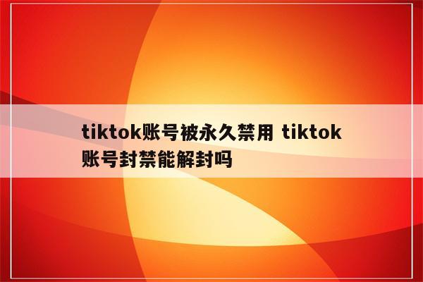 tiktok账号被永久禁用 tiktok账号封禁能解封吗