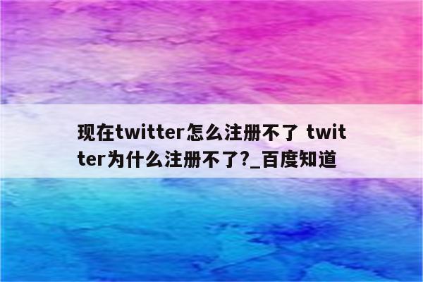 现在twitter怎么注册不了 twitter为什么注册不了?_百度知道