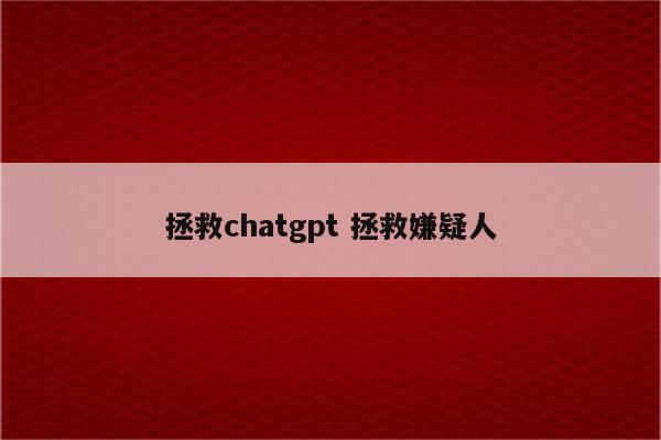 拯救chatgpt 拯救嫌疑人