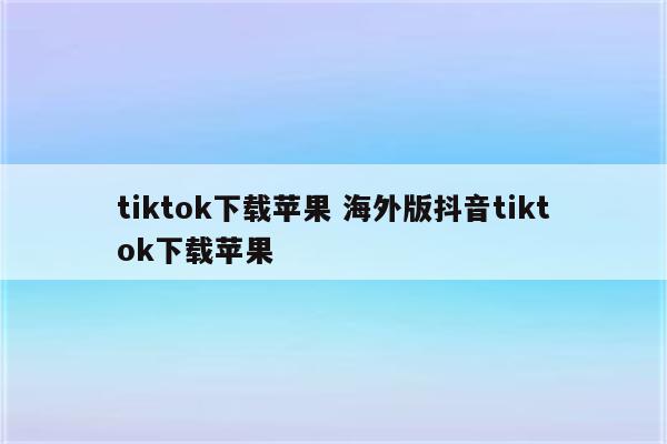 tiktok下载苹果 海外版抖音tiktok下载苹果