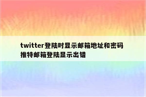 twitter登陆时显示邮箱地址和密码 推特邮箱登陆显示出错