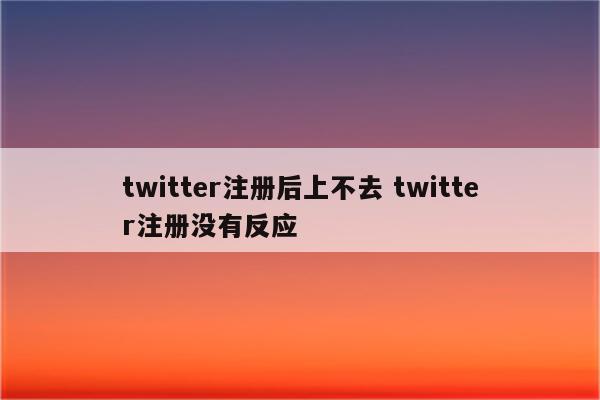 twitter注册后上不去 twitter注册没有反应