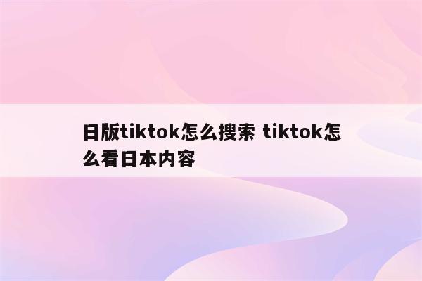 日版tiktok怎么搜索 tiktok怎么看日本内容