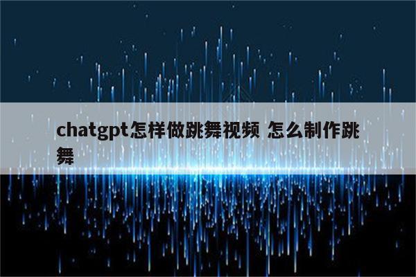 chatgpt怎样做跳舞视频 怎么制作跳舞