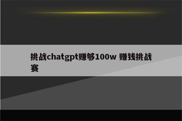 挑战chatgpt赚够100w 赚钱挑战赛