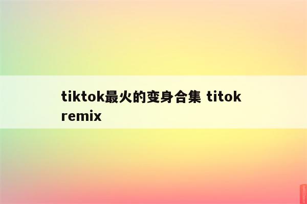 tiktok最火的变身合集 titok remix