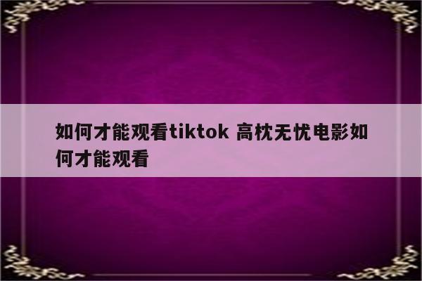 如何才能观看tiktok 高枕无忧电影如何才能观看