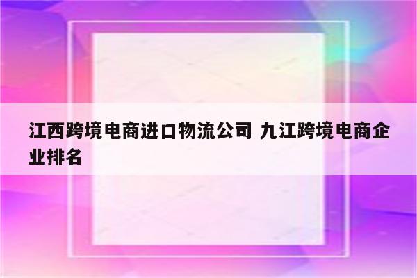 江西跨境电商进口物流公司 九江跨境电商企业排名