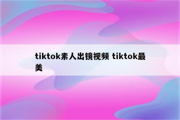 tiktok素人出镜视频 tiktok最美