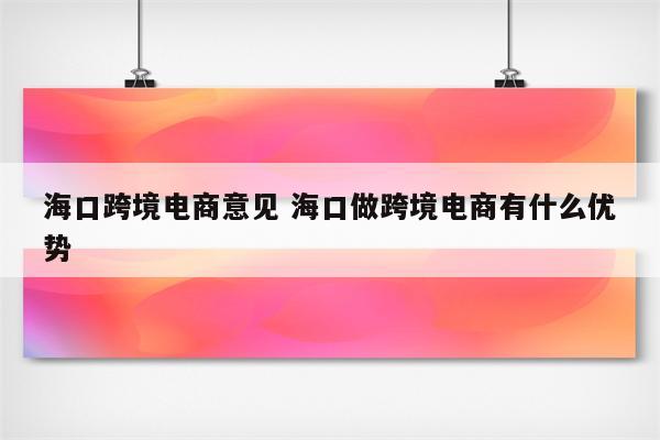 海口跨境电商意见 海口做跨境电商有什么优势